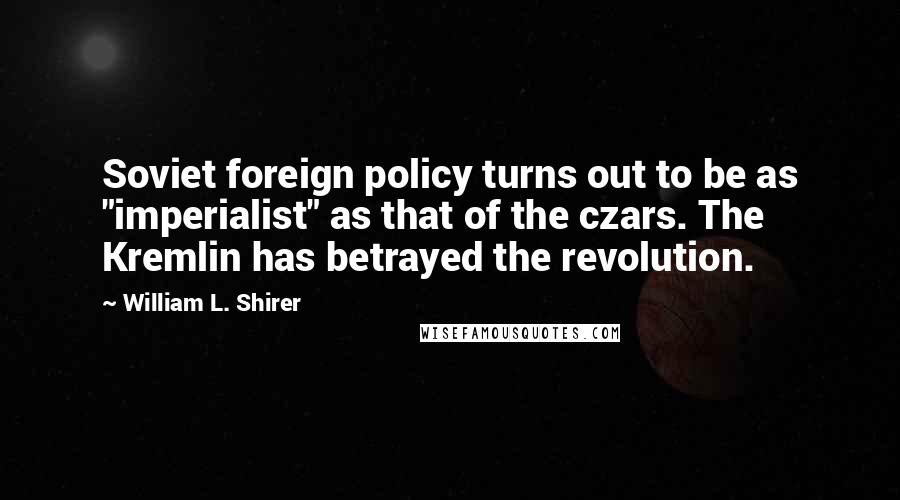William L. Shirer Quotes: Soviet foreign policy turns out to be as "imperialist" as that of the czars. The Kremlin has betrayed the revolution.