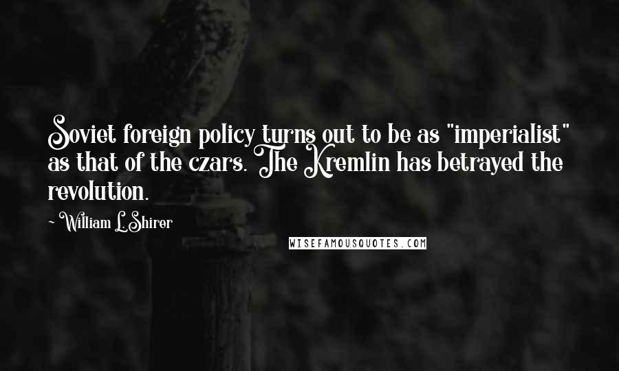 William L. Shirer Quotes: Soviet foreign policy turns out to be as "imperialist" as that of the czars. The Kremlin has betrayed the revolution.