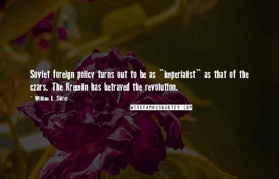 William L. Shirer Quotes: Soviet foreign policy turns out to be as "imperialist" as that of the czars. The Kremlin has betrayed the revolution.