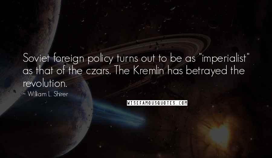 William L. Shirer Quotes: Soviet foreign policy turns out to be as "imperialist" as that of the czars. The Kremlin has betrayed the revolution.
