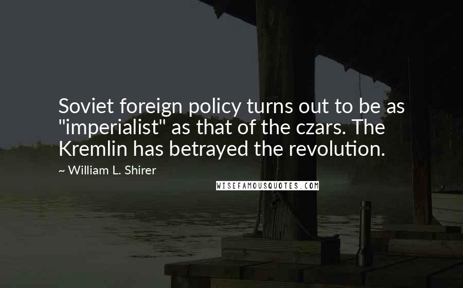 William L. Shirer Quotes: Soviet foreign policy turns out to be as "imperialist" as that of the czars. The Kremlin has betrayed the revolution.