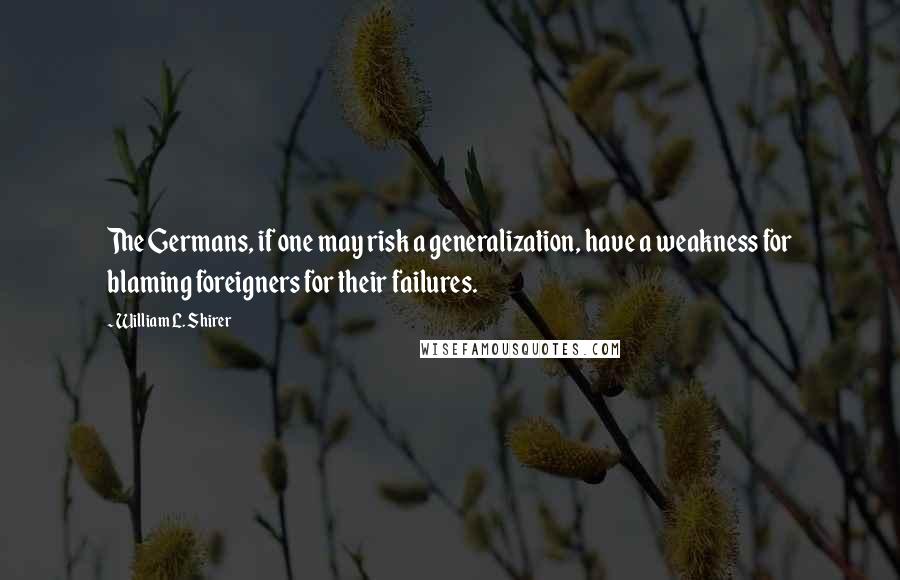 William L. Shirer Quotes: The Germans, if one may risk a generalization, have a weakness for blaming foreigners for their failures.
