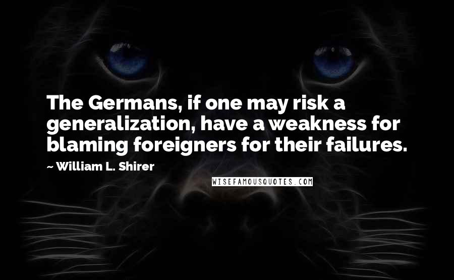 William L. Shirer Quotes: The Germans, if one may risk a generalization, have a weakness for blaming foreigners for their failures.