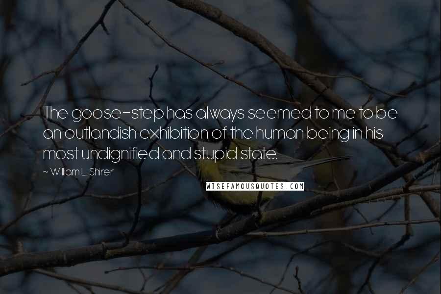 William L. Shirer Quotes: The goose-step has always seemed to me to be an outlandish exhibition of the human being in his most undignified and stupid state.