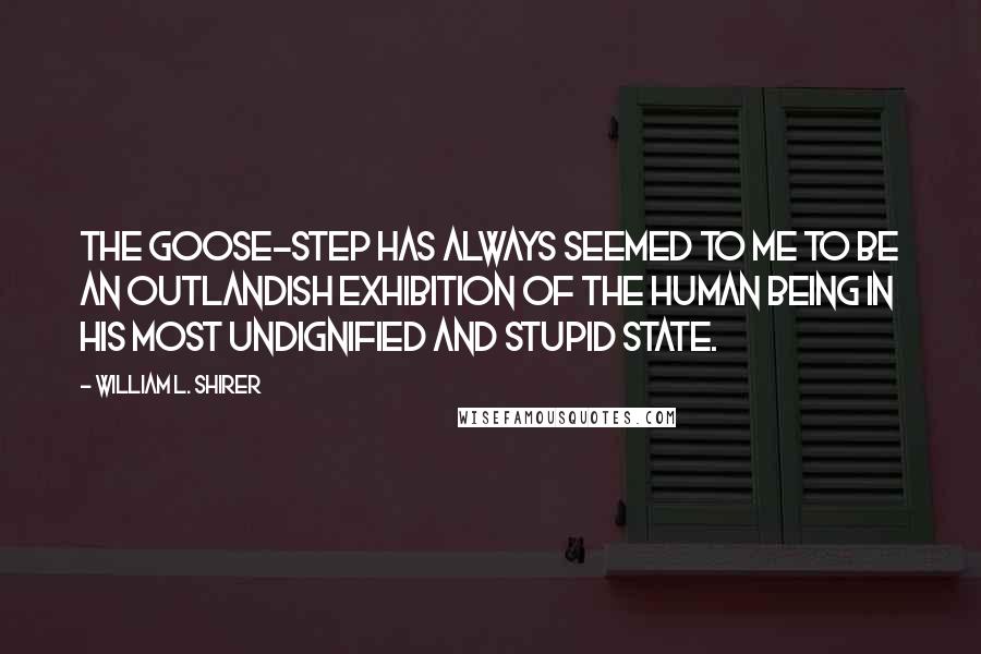 William L. Shirer Quotes: The goose-step has always seemed to me to be an outlandish exhibition of the human being in his most undignified and stupid state.