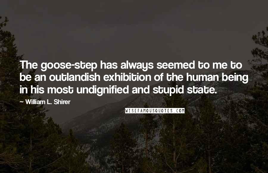 William L. Shirer Quotes: The goose-step has always seemed to me to be an outlandish exhibition of the human being in his most undignified and stupid state.