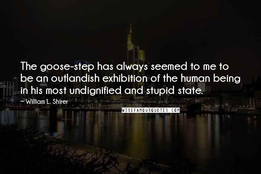 William L. Shirer Quotes: The goose-step has always seemed to me to be an outlandish exhibition of the human being in his most undignified and stupid state.