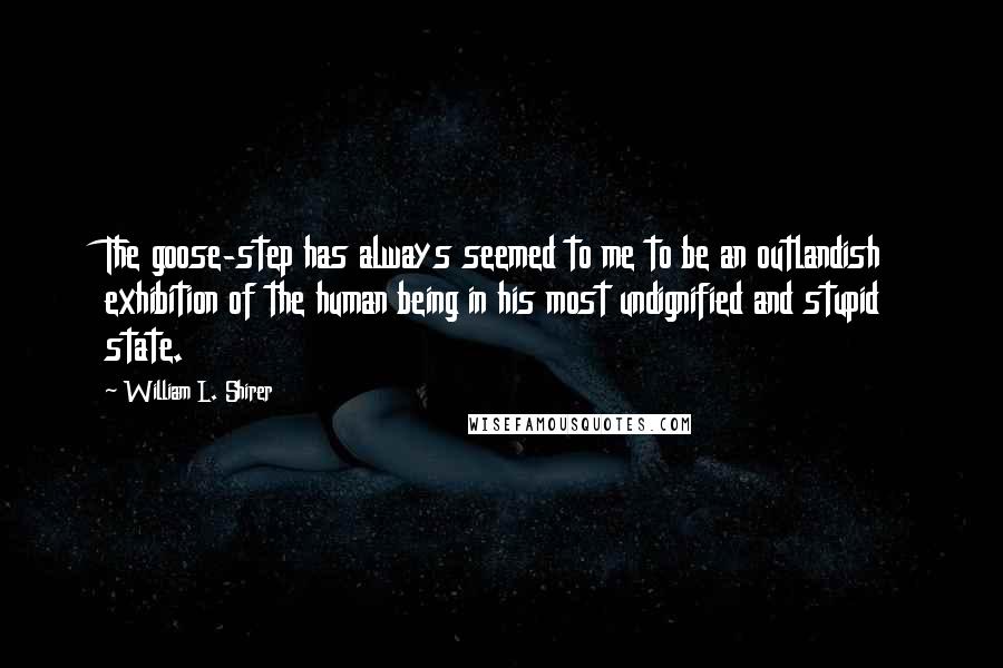 William L. Shirer Quotes: The goose-step has always seemed to me to be an outlandish exhibition of the human being in his most undignified and stupid state.