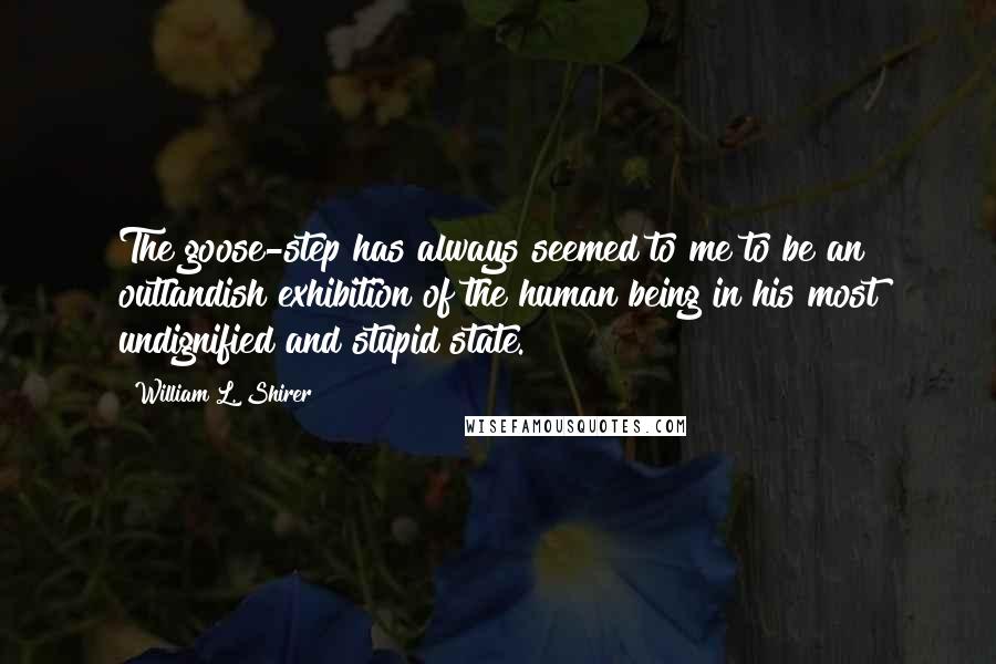 William L. Shirer Quotes: The goose-step has always seemed to me to be an outlandish exhibition of the human being in his most undignified and stupid state.