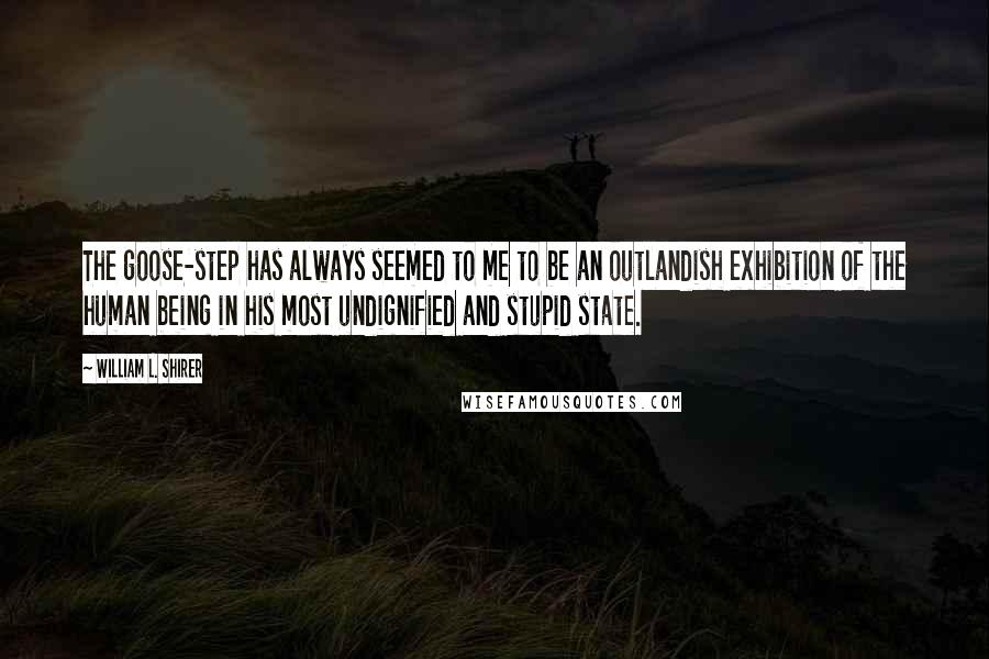 William L. Shirer Quotes: The goose-step has always seemed to me to be an outlandish exhibition of the human being in his most undignified and stupid state.