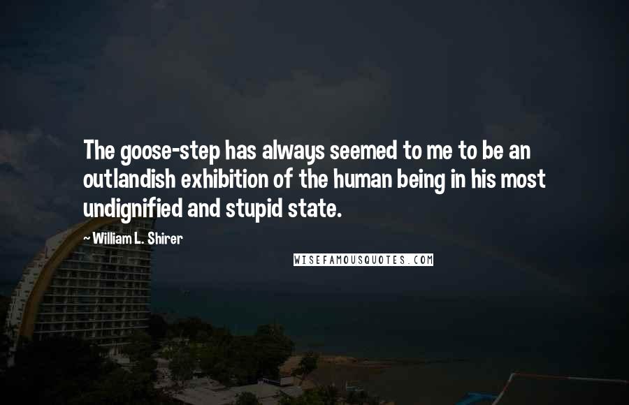 William L. Shirer Quotes: The goose-step has always seemed to me to be an outlandish exhibition of the human being in his most undignified and stupid state.