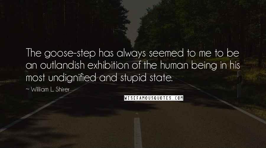 William L. Shirer Quotes: The goose-step has always seemed to me to be an outlandish exhibition of the human being in his most undignified and stupid state.