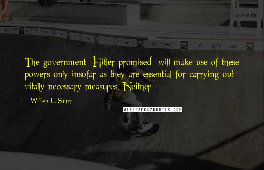 William L. Shirer Quotes: The government [Hitler promised] will make use of these powers only insofar as they are essential for carrying out vitally necessary measures. Neither