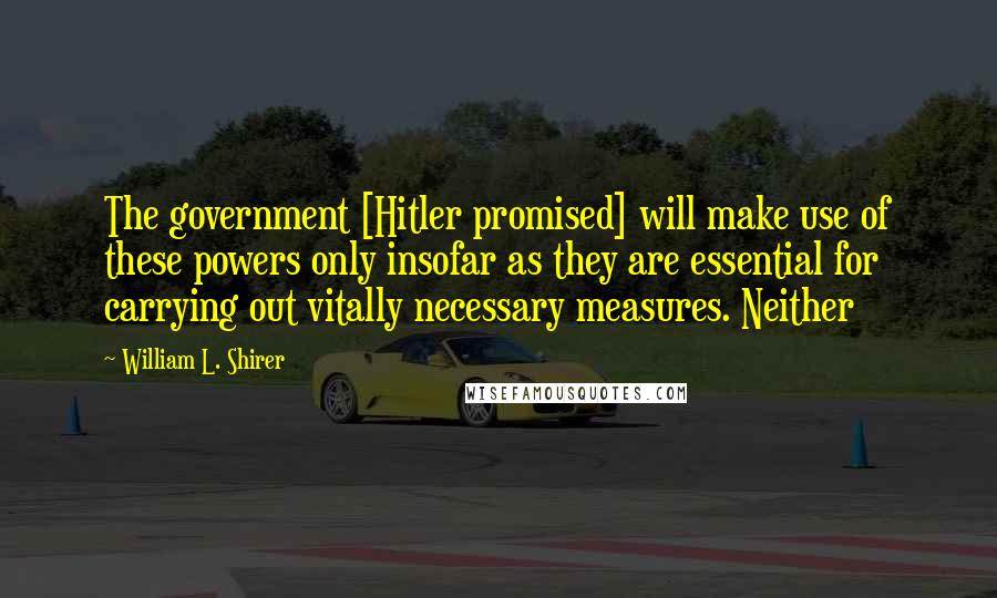 William L. Shirer Quotes: The government [Hitler promised] will make use of these powers only insofar as they are essential for carrying out vitally necessary measures. Neither