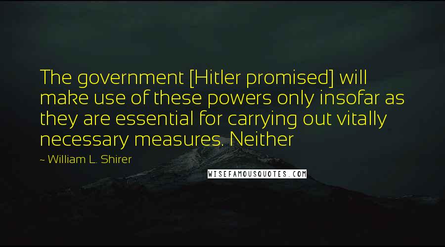 William L. Shirer Quotes: The government [Hitler promised] will make use of these powers only insofar as they are essential for carrying out vitally necessary measures. Neither