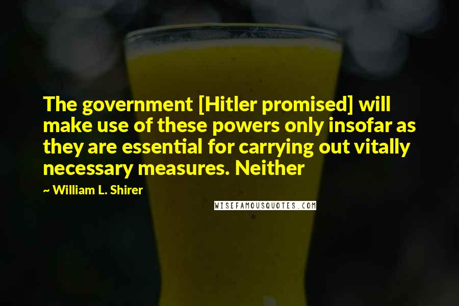 William L. Shirer Quotes: The government [Hitler promised] will make use of these powers only insofar as they are essential for carrying out vitally necessary measures. Neither