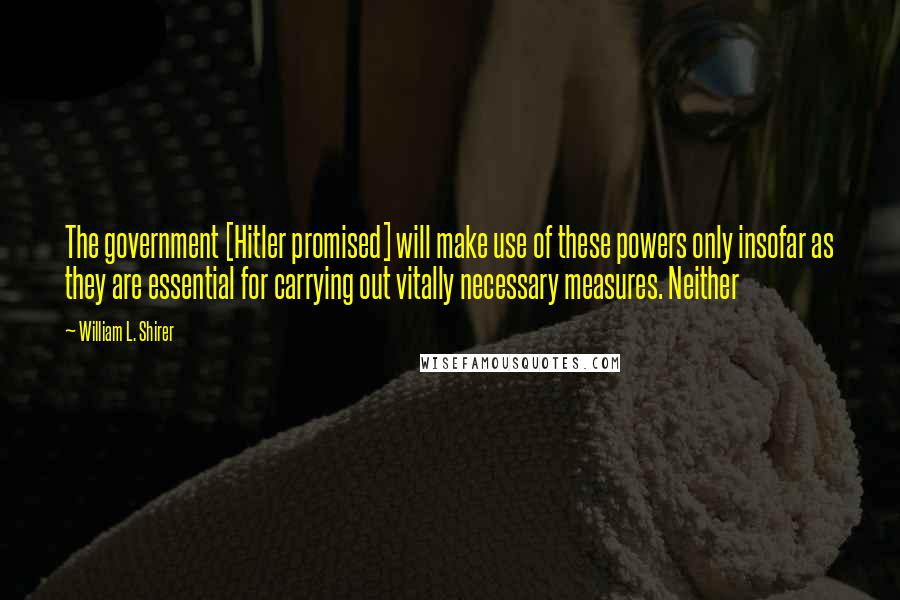 William L. Shirer Quotes: The government [Hitler promised] will make use of these powers only insofar as they are essential for carrying out vitally necessary measures. Neither