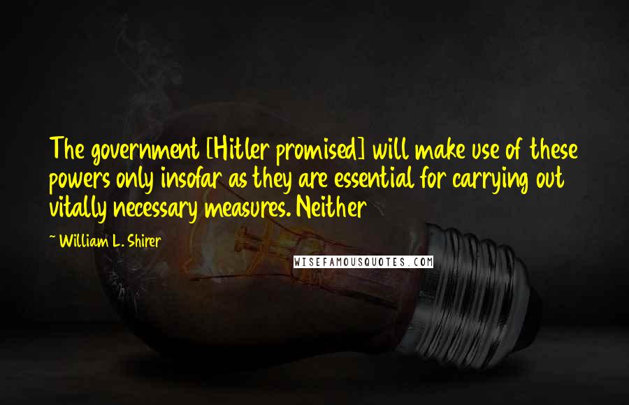 William L. Shirer Quotes: The government [Hitler promised] will make use of these powers only insofar as they are essential for carrying out vitally necessary measures. Neither