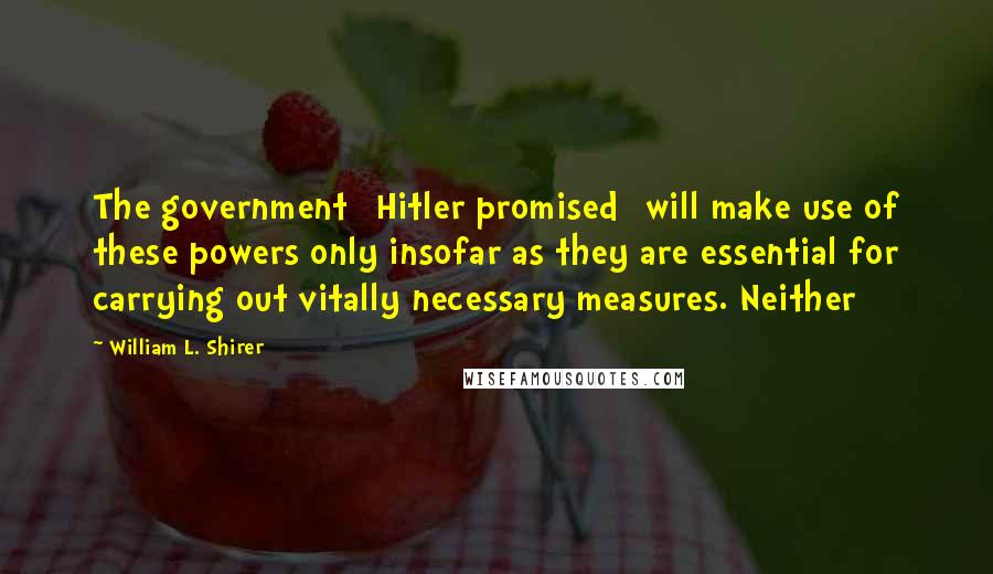 William L. Shirer Quotes: The government [Hitler promised] will make use of these powers only insofar as they are essential for carrying out vitally necessary measures. Neither