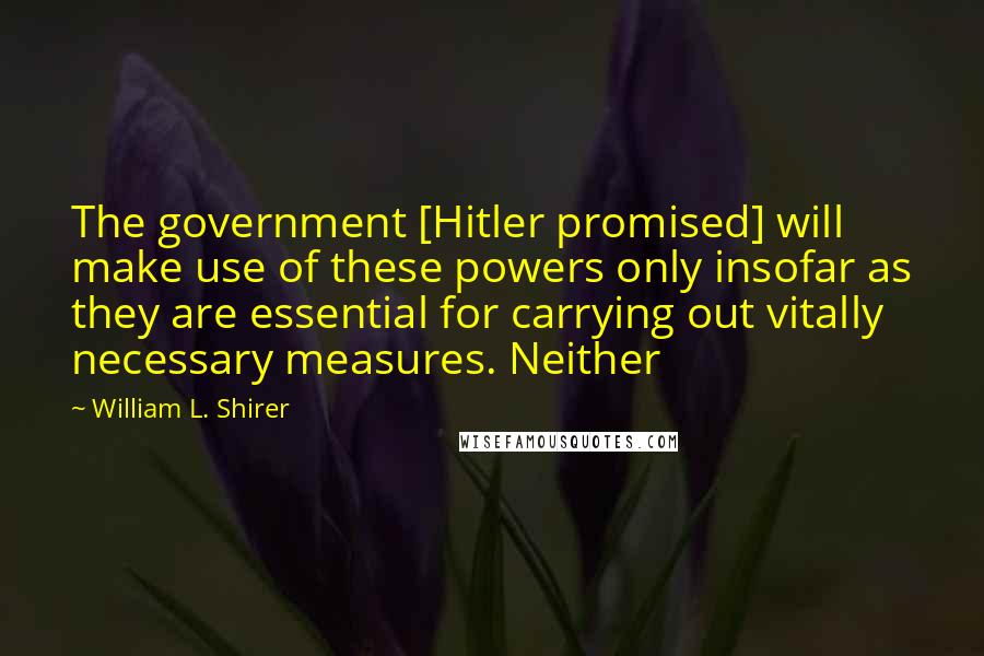 William L. Shirer Quotes: The government [Hitler promised] will make use of these powers only insofar as they are essential for carrying out vitally necessary measures. Neither