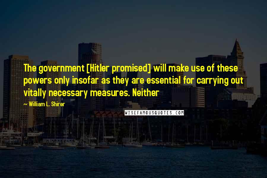 William L. Shirer Quotes: The government [Hitler promised] will make use of these powers only insofar as they are essential for carrying out vitally necessary measures. Neither