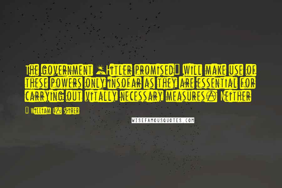 William L. Shirer Quotes: The government [Hitler promised] will make use of these powers only insofar as they are essential for carrying out vitally necessary measures. Neither