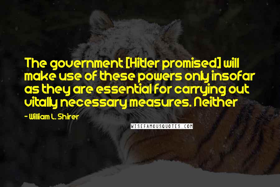 William L. Shirer Quotes: The government [Hitler promised] will make use of these powers only insofar as they are essential for carrying out vitally necessary measures. Neither