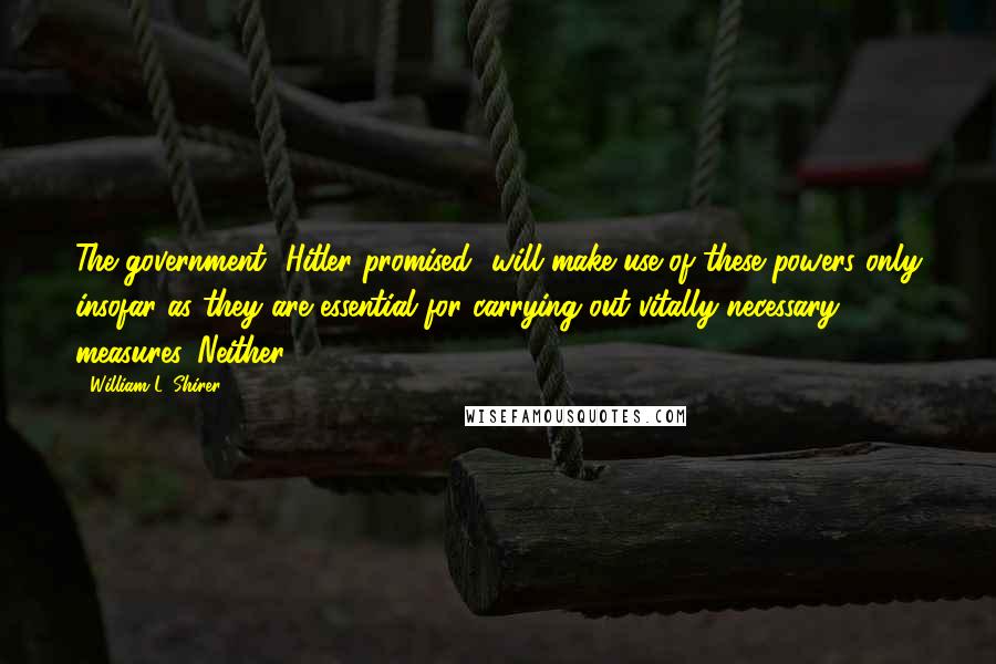 William L. Shirer Quotes: The government [Hitler promised] will make use of these powers only insofar as they are essential for carrying out vitally necessary measures. Neither