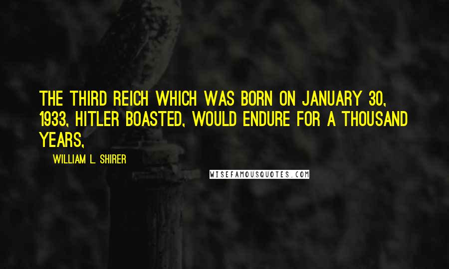 William L. Shirer Quotes: The Third Reich which was born on January 30, 1933, Hitler boasted, would endure for a thousand years,