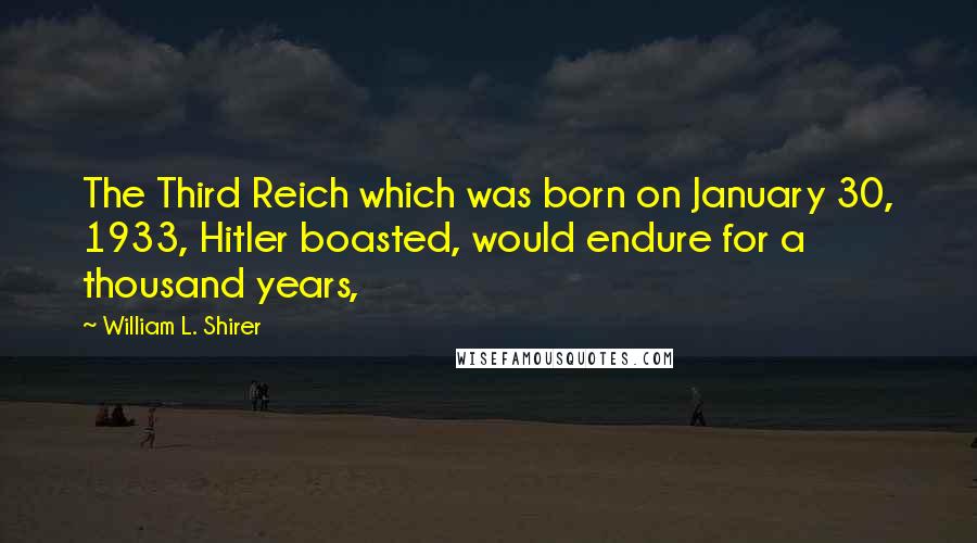 William L. Shirer Quotes: The Third Reich which was born on January 30, 1933, Hitler boasted, would endure for a thousand years,