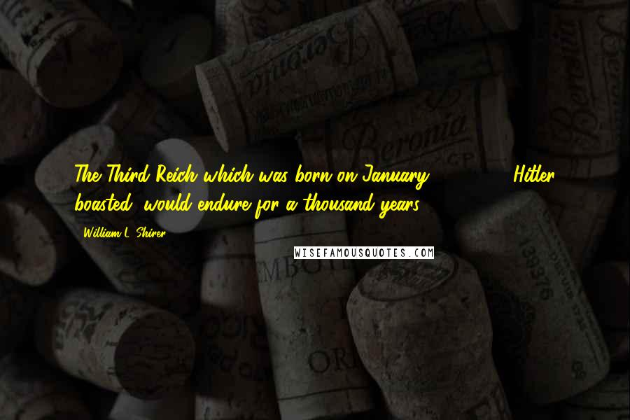 William L. Shirer Quotes: The Third Reich which was born on January 30, 1933, Hitler boasted, would endure for a thousand years,