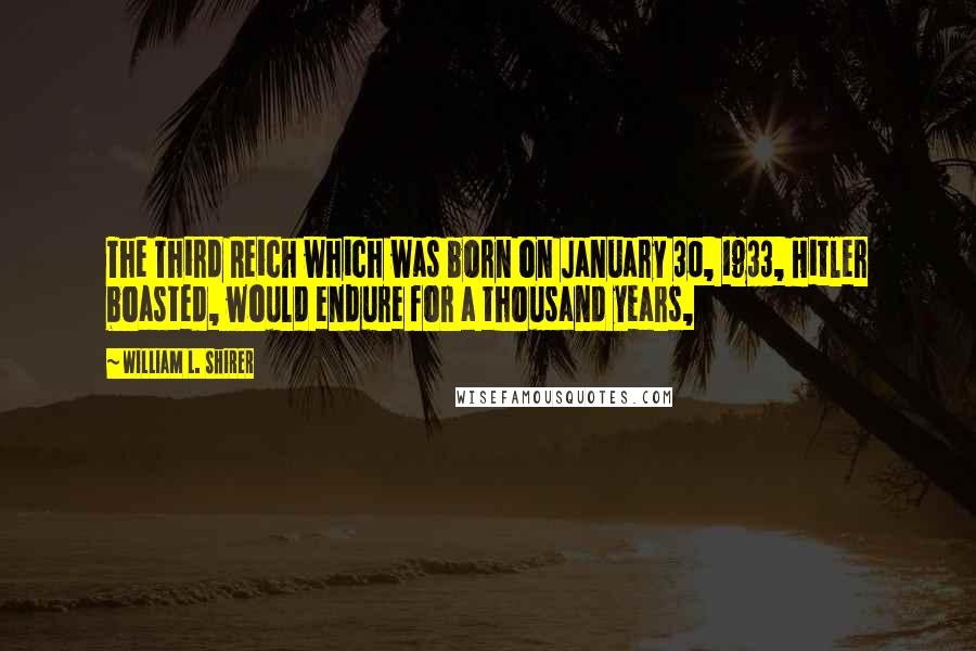 William L. Shirer Quotes: The Third Reich which was born on January 30, 1933, Hitler boasted, would endure for a thousand years,