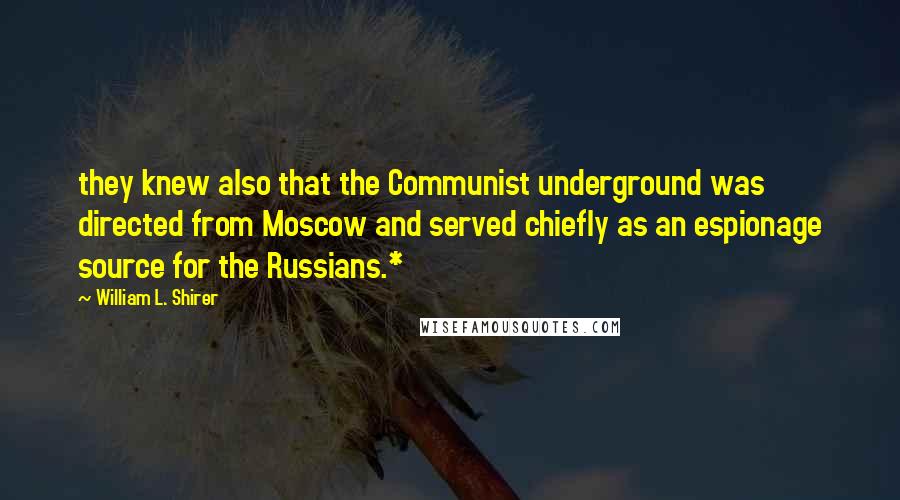 William L. Shirer Quotes: they knew also that the Communist underground was directed from Moscow and served chiefly as an espionage source for the Russians.*