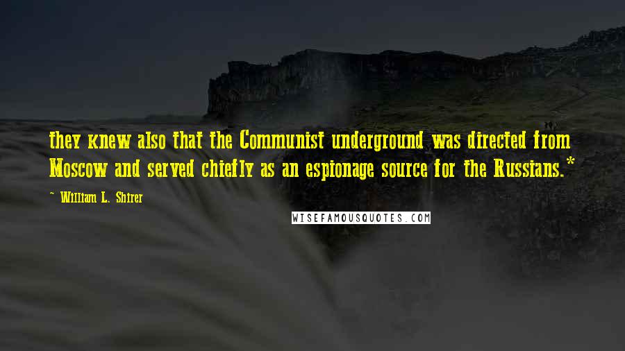 William L. Shirer Quotes: they knew also that the Communist underground was directed from Moscow and served chiefly as an espionage source for the Russians.*