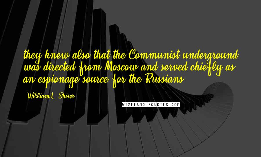 William L. Shirer Quotes: they knew also that the Communist underground was directed from Moscow and served chiefly as an espionage source for the Russians.*