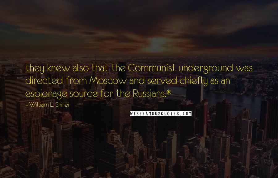 William L. Shirer Quotes: they knew also that the Communist underground was directed from Moscow and served chiefly as an espionage source for the Russians.*