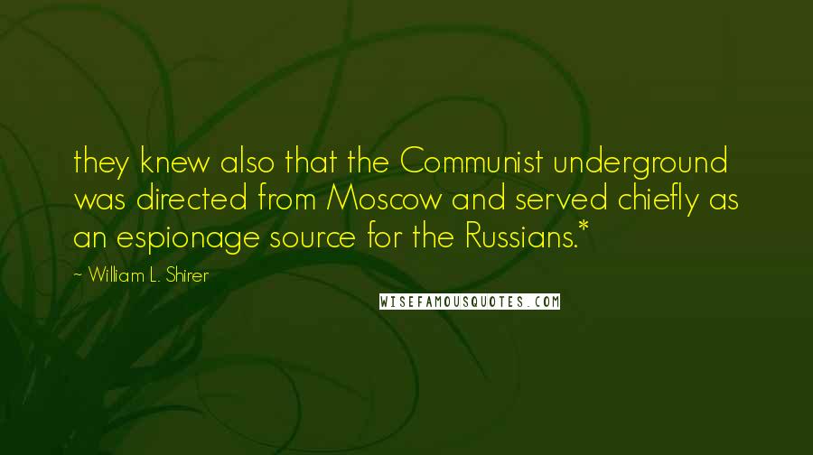 William L. Shirer Quotes: they knew also that the Communist underground was directed from Moscow and served chiefly as an espionage source for the Russians.*