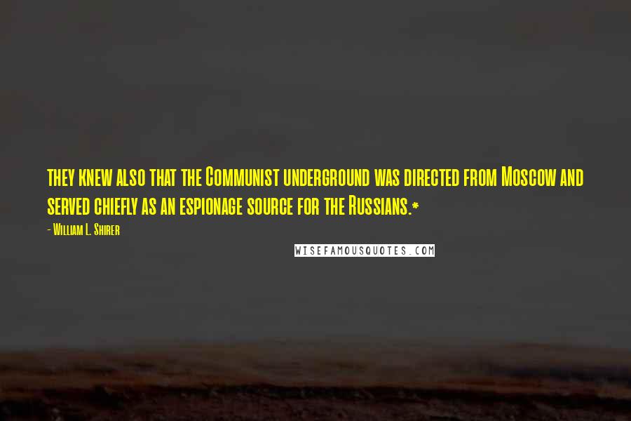 William L. Shirer Quotes: they knew also that the Communist underground was directed from Moscow and served chiefly as an espionage source for the Russians.*