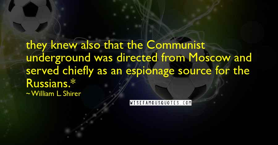 William L. Shirer Quotes: they knew also that the Communist underground was directed from Moscow and served chiefly as an espionage source for the Russians.*