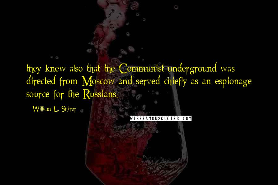 William L. Shirer Quotes: they knew also that the Communist underground was directed from Moscow and served chiefly as an espionage source for the Russians.*