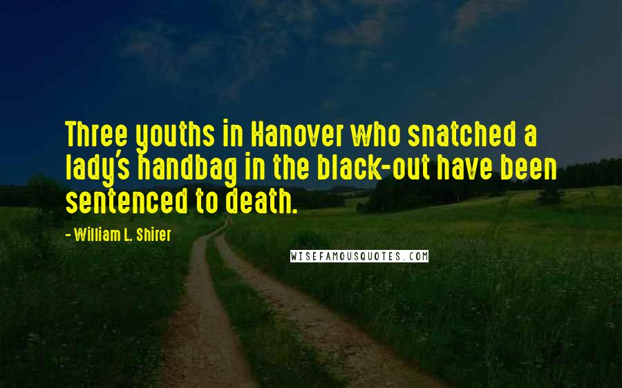 William L. Shirer Quotes: Three youths in Hanover who snatched a lady's handbag in the black-out have been sentenced to death.