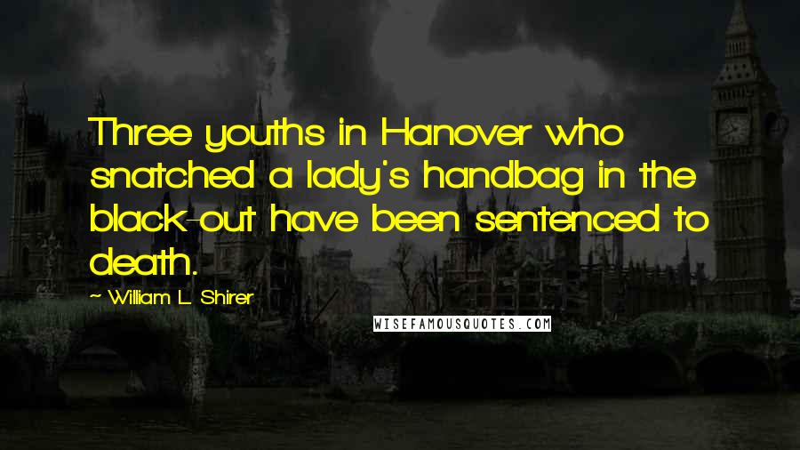 William L. Shirer Quotes: Three youths in Hanover who snatched a lady's handbag in the black-out have been sentenced to death.