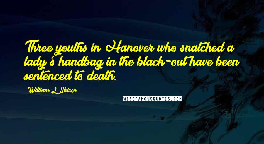 William L. Shirer Quotes: Three youths in Hanover who snatched a lady's handbag in the black-out have been sentenced to death.