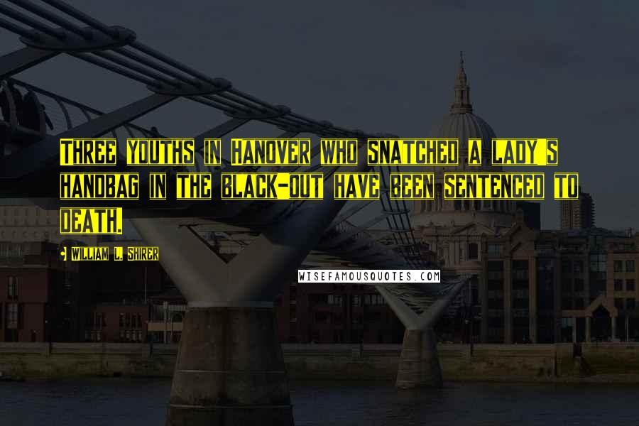 William L. Shirer Quotes: Three youths in Hanover who snatched a lady's handbag in the black-out have been sentenced to death.