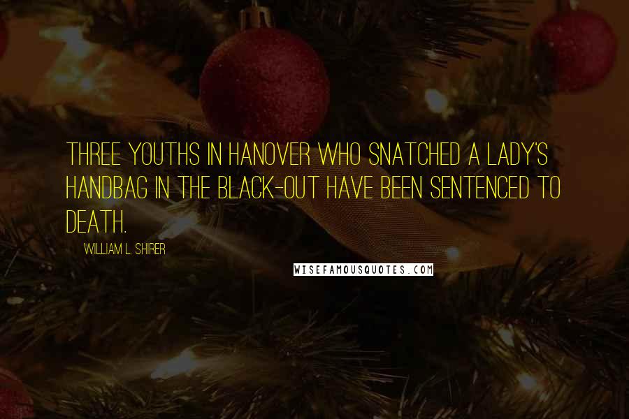 William L. Shirer Quotes: Three youths in Hanover who snatched a lady's handbag in the black-out have been sentenced to death.