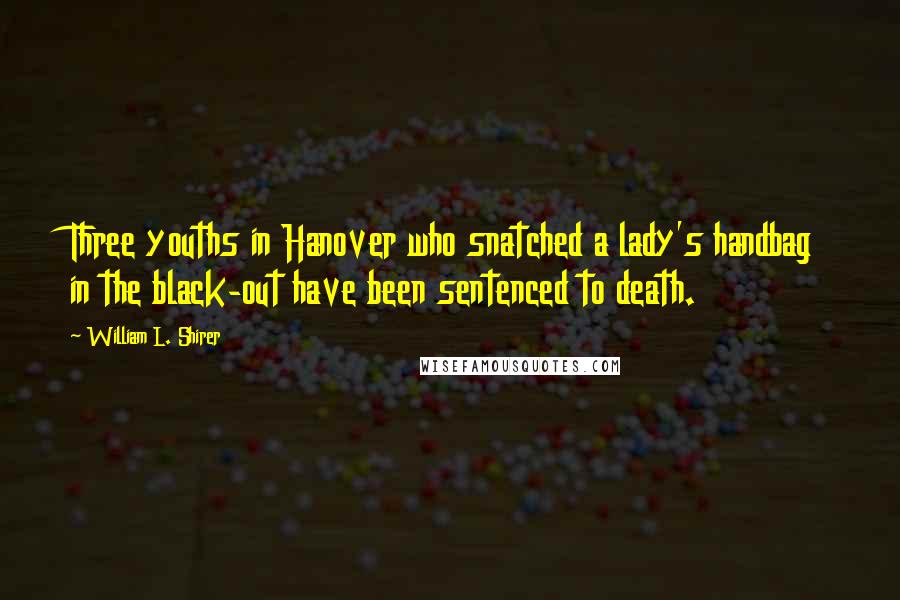 William L. Shirer Quotes: Three youths in Hanover who snatched a lady's handbag in the black-out have been sentenced to death.