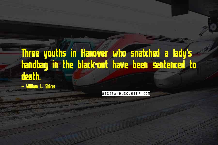 William L. Shirer Quotes: Three youths in Hanover who snatched a lady's handbag in the black-out have been sentenced to death.