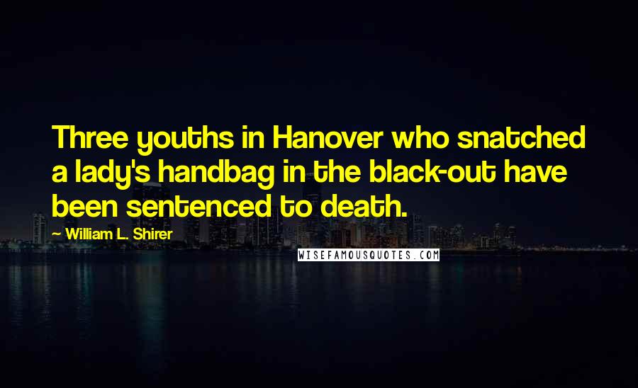 William L. Shirer Quotes: Three youths in Hanover who snatched a lady's handbag in the black-out have been sentenced to death.