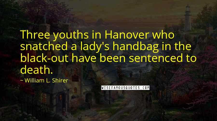 William L. Shirer Quotes: Three youths in Hanover who snatched a lady's handbag in the black-out have been sentenced to death.