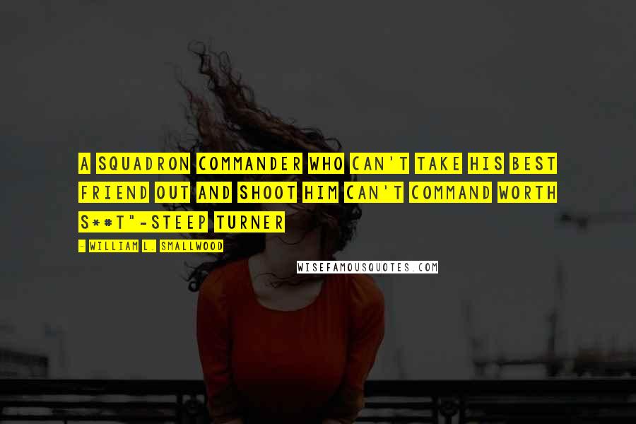 William L. Smallwood Quotes: A Squadron Commander who can't take his best friend out and shoot him can't Command worth s*#t"-Steep Turner